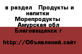  в раздел : Продукты и напитки » Морепродукты . Амурская обл.,Благовещенск г.